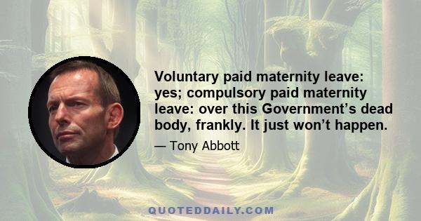 Voluntary paid maternity leave: yes; compulsory paid maternity leave: over this Government’s dead body, frankly. It just won’t happen.