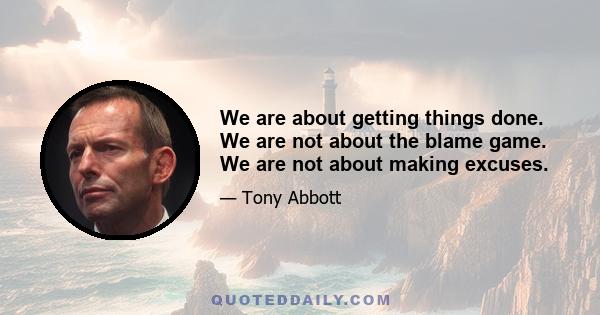 We are about getting things done. We are not about the blame game. We are not about making excuses.