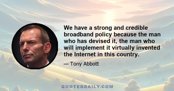 We have a strong and credible broadband policy because the man who has devised it, the man who will implement it virtually invented the Internet in this country.