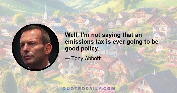 Well, I'm not saying that an emissions tax is ever going to be good policy.