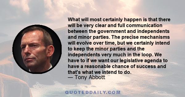 What will most certainly happen is that there will be very clear and full communication between the government and independents and minor parties. The precise mechanisms will evolve over time, but we certainly intend to 