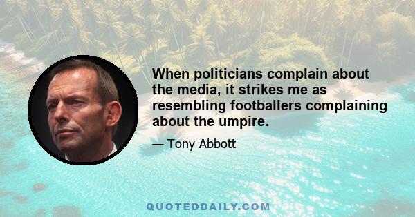 When politicians complain about the media, it strikes me as resembling footballers complaining about the umpire.