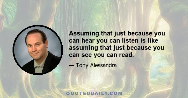 Assuming that just because you can hear you can listen is like assuming that just because you can see you can read.