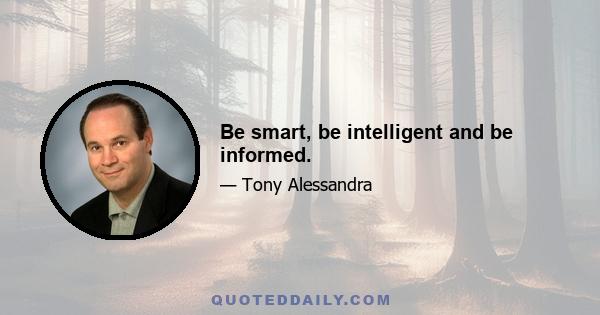 Be smart, be intelligent and be informed.