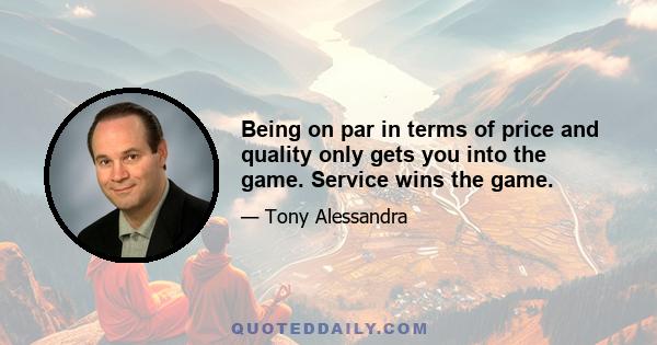 Being on par in terms of price and quality only gets you into the game. Service wins the game.