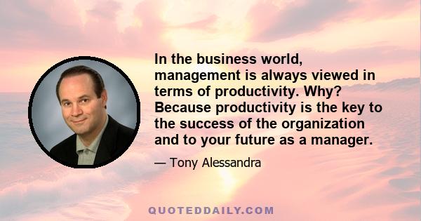 In the business world, management is always viewed in terms of productivity. Why? Because productivity is the key to the success of the organization and to your future as a manager.