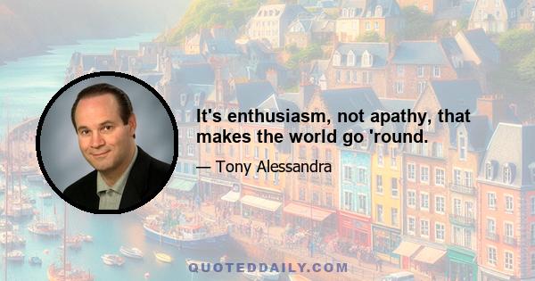 It's enthusiasm, not apathy, that makes the world go 'round.