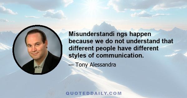 Misunderstandi ngs happen because we do not understand that different people have different styles of communication.