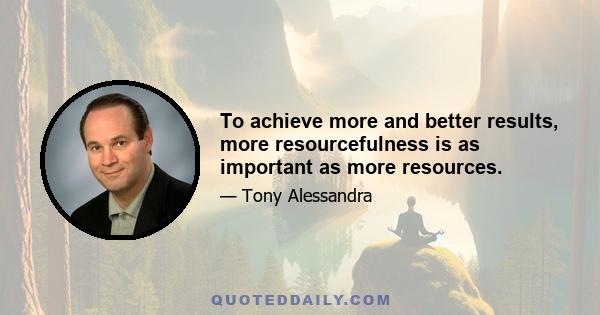 To achieve more and better results, more resourcefulness is as important as more resources.