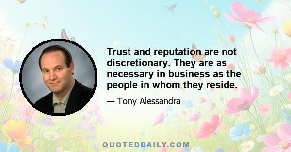 Trust and reputation are not discretionary. They are as necessary in business as the people in whom they reside.