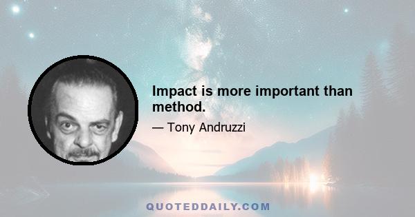 Impact is more important than method.