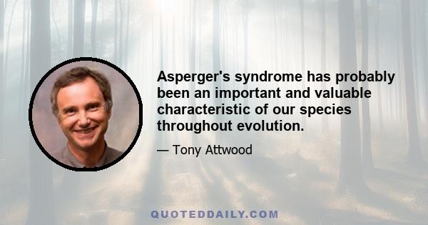 Asperger's syndrome has probably been an important and valuable characteristic of our species throughout evolution.