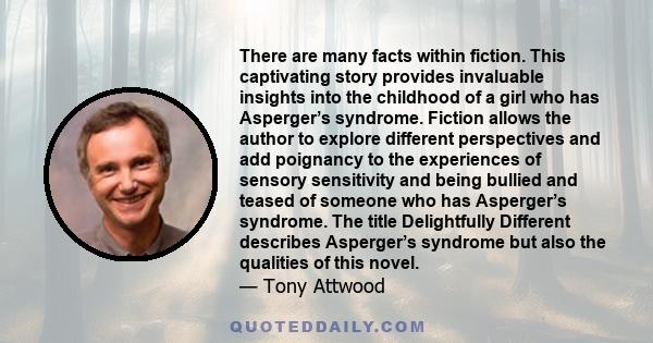 There are many facts within fiction. This captivating story provides invaluable insights into the childhood of a girl who has Asperger’s syndrome. Fiction allows the author to explore different perspectives and add