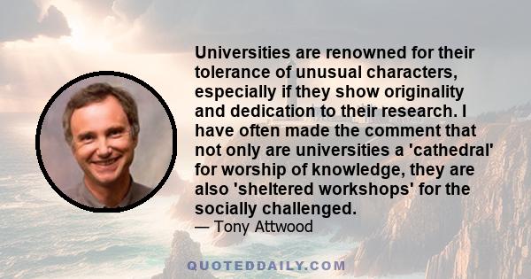 Universities are renowned for their tolerance of unusual characters, especially if they show originality and dedication to their research. I have often made the comment that not only are universities a 'cathedral' for