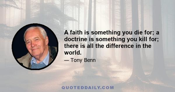 A faith is something you die for; a doctrine is something you kill for; there is all the difference in the world.