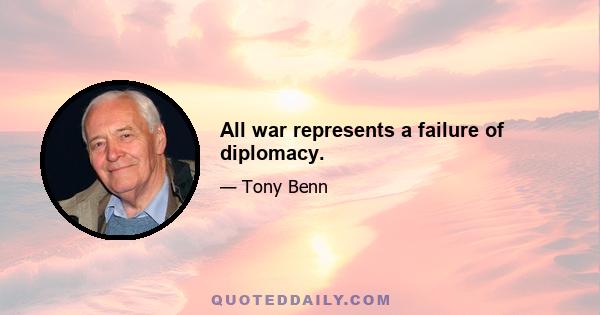 All war represents a failure of diplomacy.