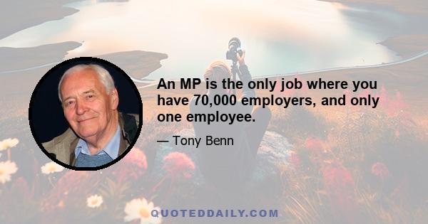 An MP is the only job where you have 70,000 employers, and only one employee.