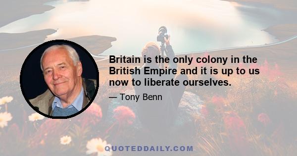 Britain is the only colony in the British Empire and it is up to us now to liberate ourselves.