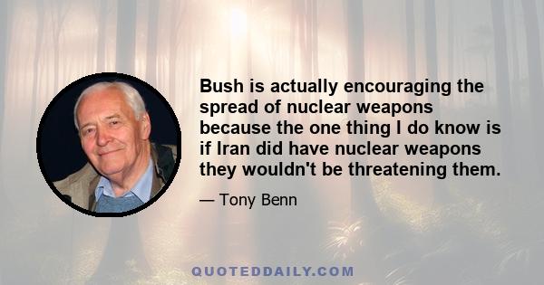 Bush is actually encouraging the spread of nuclear weapons because the one thing I do know is if Iran did have nuclear weapons they wouldn't be threatening them.