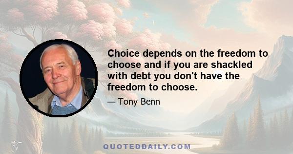 Choice depends on the freedom to choose and if you are shackled with debt you don't have the freedom to choose.