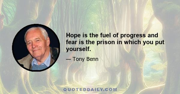 Hope is the fuel of progress and fear is the prison in which you put yourself.