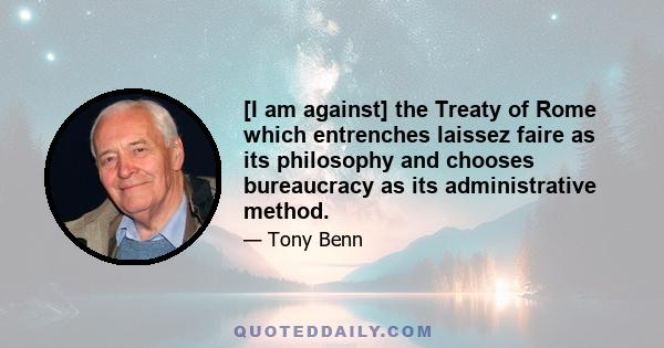 [I am against] the Treaty of Rome which entrenches laissez faire as its philosophy and chooses bureaucracy as its administrative method.