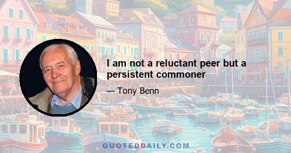 I am not a reluctant peer but a persistent commoner