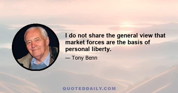 I do not share the general view that market forces are the basis of personal liberty.