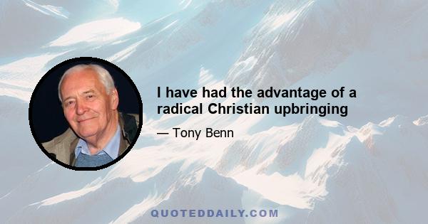 I have had the advantage of a radical Christian upbringing