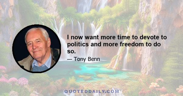 I now want more time to devote to politics and more freedom to do so.