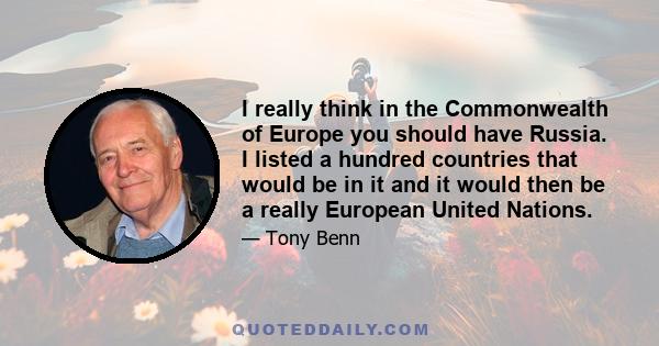 I really think in the Commonwealth of Europe you should have Russia. I listed a hundred countries that would be in it and it would then be a really European United Nations.