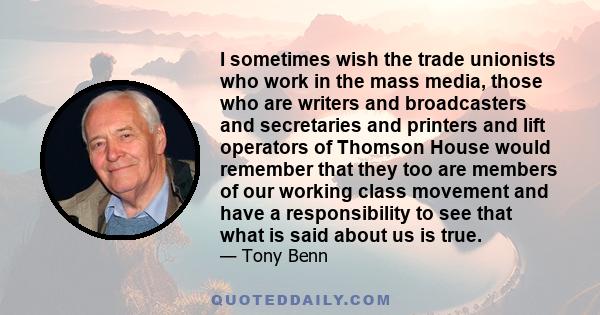 I sometimes wish the trade unionists who work in the mass media, those who are writers and broadcasters and secretaries and printers and lift operators of Thomson House would remember that they too are members of our