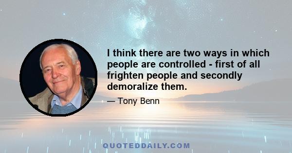 I think there are two ways in which people are controlled - first of all frighten people and secondly demoralize them.