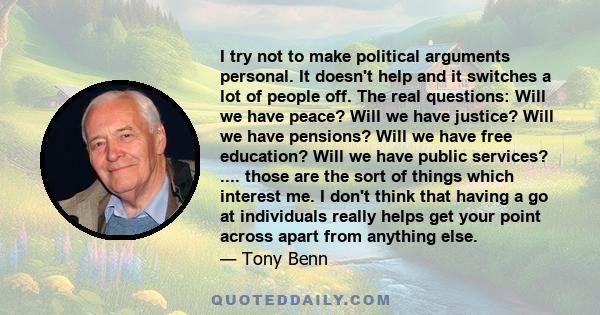 I try not to make political arguments personal. It doesn't help and it switches a lot of people off. The real questions: Will we have peace? Will we have justice? Will we have pensions? Will we have free education? Will 