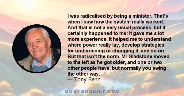 I was radicalised by being a minister. That's when I saw how the system really worked. And that is not a very usual process, but it certainly happened to me: it gave me a lot more experience, it helped me to understand