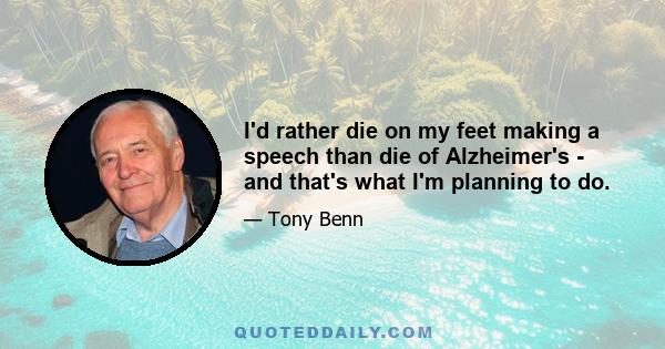 I'd rather die on my feet making a speech than die of Alzheimer's - and that's what I'm planning to do.