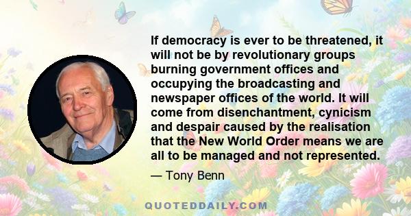 If democracy is ever to be threatened, it will not be by revolutionary groups burning government offices and occupying the broadcasting and newspaper offices of the world. It will come from disenchantment, cynicism and