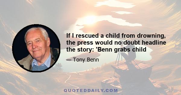 If I rescued a child from drowning, the press would no doubt headline the story: 'Benn grabs child