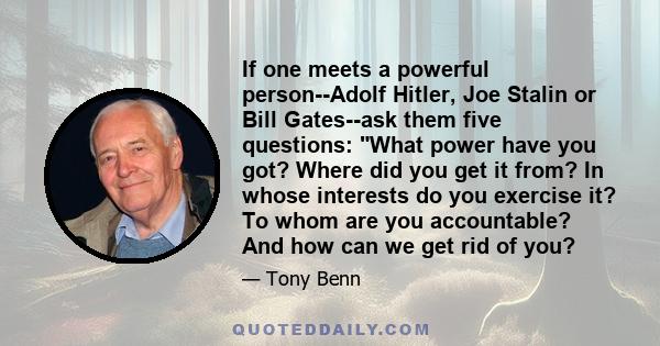 If one meets a powerful person--Adolf Hitler, Joe Stalin or Bill Gates--ask them five questions: What power have you got? Where did you get it from? In whose interests do you exercise it? To whom are you accountable?