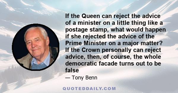 If the Queen can reject the advice of a minister on a little thing like a postage stamp, what would happen if she rejected the advice of the Prime Minister on a major matter? If the Crown personally can reject advice,