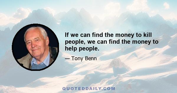 If we can find the money to kill people, we can find the money to help people.