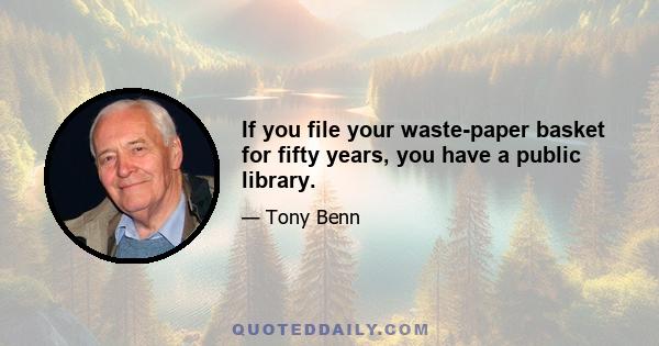 If you file your waste-paper basket for fifty years, you have a public library.