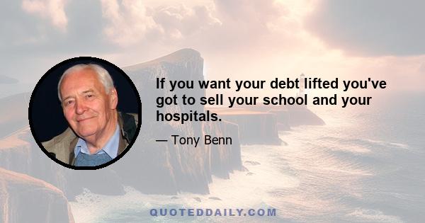 If you want your debt lifted you've got to sell your school and your hospitals.