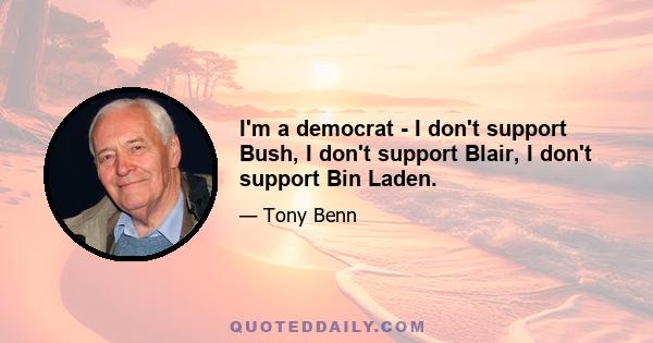 I'm a democrat - I don't support Bush, I don't support Blair, I don't support Bin Laden.