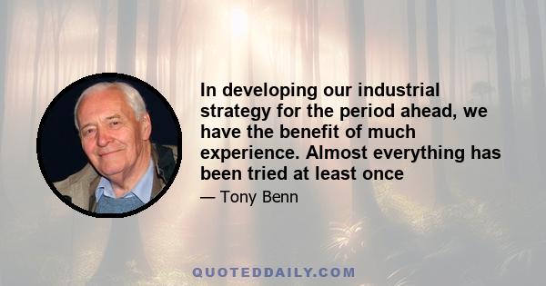 In developing our industrial strategy for the period ahead, we have the benefit of much experience. Almost everything has been tried at least once