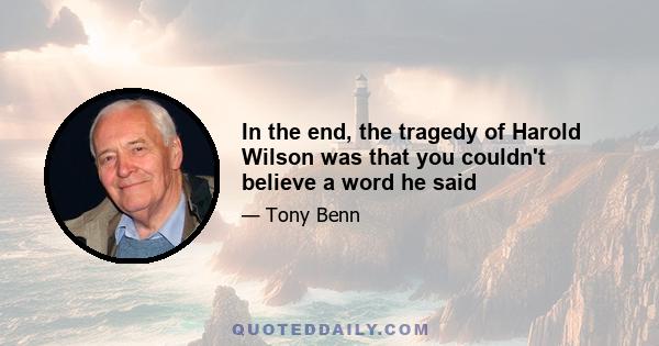 In the end, the tragedy of Harold Wilson was that you couldn't believe a word he said