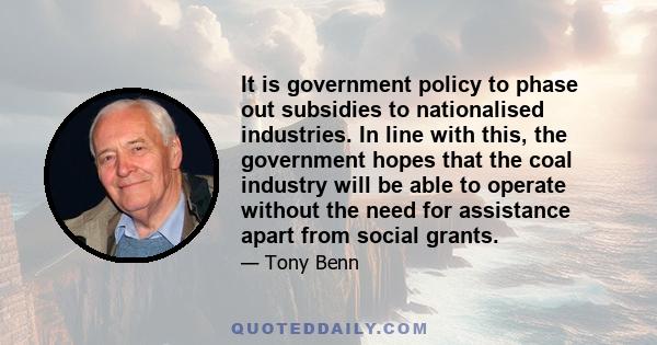 It is government policy to phase out subsidies to nationalised industries. In line with this, the government hopes that the coal industry will be able to operate without the need for assistance apart from social grants.