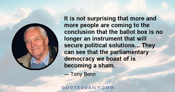 It is not surprising that more and more people are coming to the conclusion that the ballot box is no longer an instrument that will secure political solutions... They can see that the parliamentary democracy we boast