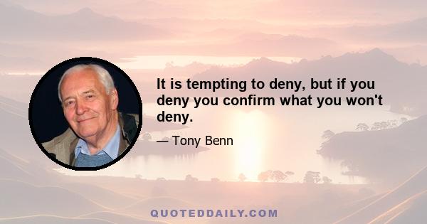 It is tempting to deny, but if you deny you confirm what you won't deny.