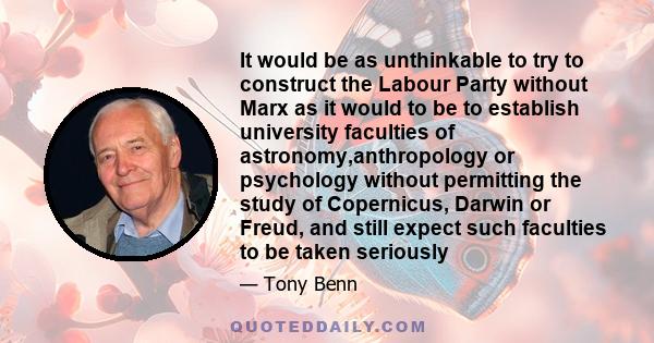 It would be as unthinkable to try to construct the Labour Party without Marx as it would to be to establish university faculties of astronomy,anthropology or psychology without permitting the study of Copernicus, Darwin 